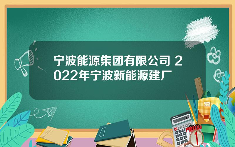 宁波能源集团有限公司 2022年宁波新能源建厂